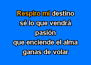 Respiro mi destino
sfa lo que vendra

pasidn
que enciende el alma
ganas de volar