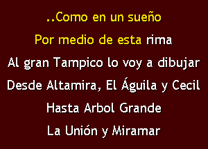 ..Como en un suefio
Por medio de esta rima
Al gran Tampico lo voy a dibujar
Desde Altamira, El Aguila y Cecil
Hasta Arbol Grande

La Uni6n y Miramar