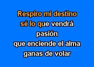 Respiro mi destino
sfa lo que vendra

pasidn
que enciende el alma
ganas de volar