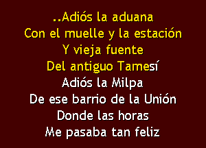 ..Adic')s la aduana
Con el muelle y la estacidn
Y vieja fuente
Del antiguo Tamesf
Adids la Milpa
De ese barrio de la Unidn
Donde las horas
Me pasaba tan feliz