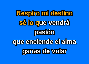 Respiro mi destino
sfa lo que vendra

pasidn
que enciende el alma
ganas de volar