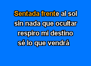 Sentada frente al sol
sin nada que ocultar

respiro mi destino
S(e lo que vendra