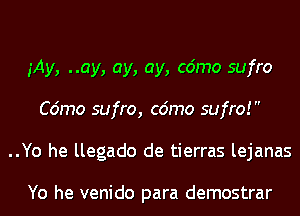 iAy, ..ay, ay, ay, c6mo sufro
C6mo sufro, c6mo sufro! 
..Yo he llegado de tierras lejanas

Yo he venido para demostrar