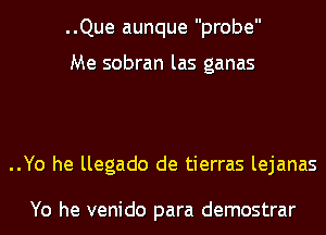 ..Que aunque probe

Me sobran las ganas

..Yo he llegado de tierras lejanas

Yo he venido para demostrar