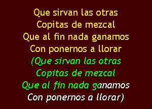 Que sirvan las otras
Copitas de mezcal
Que al fin nada ganamos
Con ponernos a llorar
(Que sirvan las otras
Copitas de mezcal

Que a! fin nada ganamos
Con ponernos a Horar) l