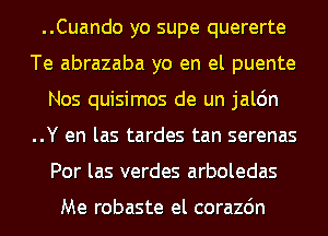 ..Cuando yo supe quererte
Te abrazaba yo en el puente
Nos quisimos de un jalc'm
..Y en las tardes tan serenas
Por las verdes arboledas

Me robaste el corazdn