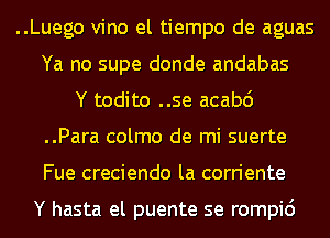 ..Luego vino el tiempo de aguas
Ya no supe donde andabas

Y todito ..se acabd
..Para colmo de mi suerte
Fue creciendo la corriente

Y hasta el puente se rompi6