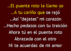 ..El puente roto le llamo yo
..A tu carifio que se raj6
..Asf dejates mi corazdn

..Hecho pedazos con tu traicic'm

Ahora tLi en el puente roto

Abrazada con el otro
Ni te acuerdas de mi amor