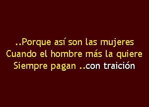 ..Porque asfson las mujeres
Cuando el hombre mas la quiere
Siempre pagan ..con traicic'm