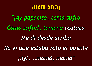 (HABLADO)

iAy papacr'to, c6mo sufro
C6mo sufrot, tamaho reatazo
Me (13' desde am'ba
No v1 que estaba roto e! puente

iAy! , mama, mamd