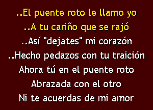 ..El puente roto le llamo yo
..A tu carifio que se raj6
..Asf dejates mi corazdn

..Hecho pedazos con tu traicic'm

Ahora tLi en el puente roto

Abrazada con el otro
Ni te acuerdas de mi amor