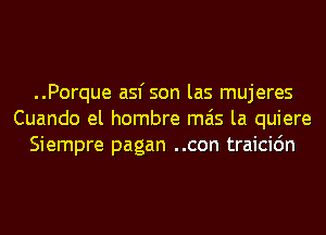 ..Porque asfson las mujeres
Cuando el hombre mas la quiere
Siempre pagan ..con traicic'm