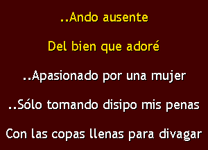 ..Ando ausente
Del bien que adow
..Apasionado por una mujer
..56lo tomando disipo mis penas

Con las copas llenas para divagar