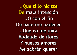 ..Que si 10 hiciste
De mala intencidn
..0 con el fin
De hacerme padecer

..Que no me mira
Rodeado de flores
Y nuevos amores
Me sabra'n querer