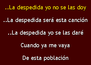 ..La despedida yo no se las doy

..La despedida serai esta cancic'm

..La despedida yo se las dad
Cuando ya me vaya

De esta poblacic'm