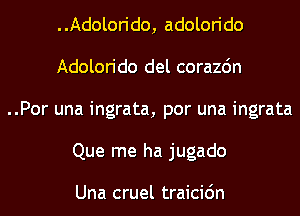 ..Adolorido, adolorido
Adolorido del corazdn

..Por una ingrata, por una ingrata
Que me ha jugado

Una cruel traicic'm