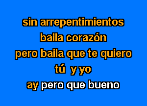 sin arrepentimientos
baila corazdn

pero baila que te quiero
tL'I y yo
ay pero que bueno