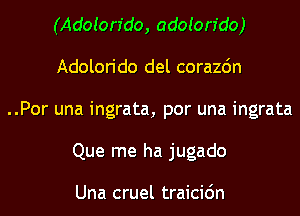 (Adoion'do, adoion'do)
Adolorido del corazdn

..Por una ingrata, por una ingrata
Que me ha jugado

Una cruel traicic'm