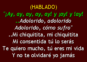 (HABLADO)

gAy, ay, ay, ay, ay! y gay! y an!
Adoion'do, adoion'do
Adoton'do, c6mo sufro

..Mi chiquitita, mi chiquitita
Mi consentida tLi lo serais
Te quiero mucho, tLi eres mi Vida
Y no te olvidaw yo jamais