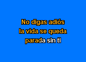 No digas adids

la Vida se queda
parada sin ti