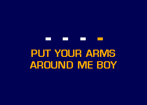 PUT YOUR ARMS
AROUND ME BOY