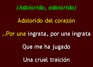 (Adoion'do, adoion'do)
Adolorido del corazdn

..Por una ingrata, por una ingrata
Que me ha jugado

Una cruel traicic'm