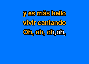 y es mas bello
vivir cantando

Oh, oh, 0h,oh,