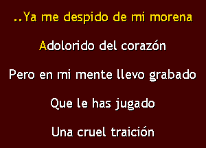 ..Ya me despido de mi morena
Adolorido del corazdn
Pero en mi mente llevo grabado
Que le has jugado

Una cruel traicic'm