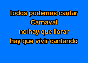 todos podemos cantar
Carnaval

no hay que llorar
hay que vivir cantando