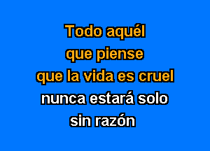 Todo aquc'el
que piense

que la Vida es cruel
nunca estara'I solo
sin razbn