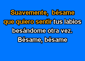 Suavemente, btilsame
que quiero sentir tus labios
bese'mdome otra vez.
Btizsame, btilsame