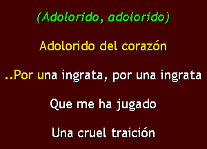 (Adoion'do, adoion'do)
Adolorido del corazdn

..Por una ingrata, por una ingrata
Que me ha jugado

Una cruel traicic'm