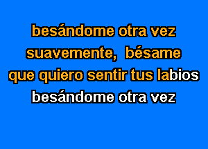 bese'mdome otra vez
suavemente, btilsame
que quiero sentir tus labios
bese'mdome otra vez