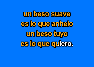 un beso suave
es lo que anhelo

un beso tuyo
es lo que quiero.