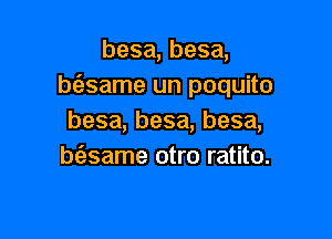 besa,besa,
bfasame un poquito

besa, besa, besa,
Msame otro ratito.