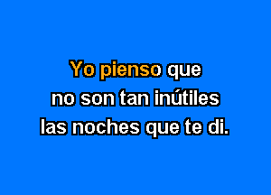 Yo pienso que

no son tan imitiles
Ias noches que te di.