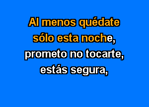 AI menos que'edate
sdlo esta noche,

prometo no tocarte,
estas segura,