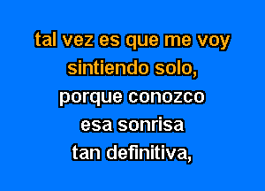 tal vez es que me voy
sintiendo solo,

porque conozco
esa sonrisa
tan definitive,