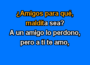 (Amigos para que'2,
maldita sea?

A un amigo Io perdono,
para a ti te amo,