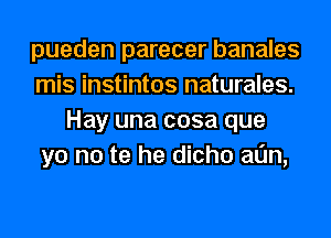 pueden parecer banales
mis instintos naturales.
Hay una cosa que
yo no te he dicho alin,