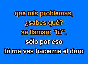 que mis problemas,
gsabes quia?

se Ilamanz t0.
sdlo por eso
tu me ves hacerme el duro