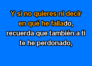 Y si no quieres ni decir
en qw he fallado,

recuerda que tambifan a ti
te he perdonado,