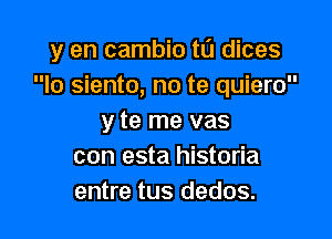 y en cambio ta dices
lo siento, no te quiero

y te me vas
con esta historia
entre tus dedos.