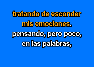 tratando de esconder
mis emociones.

pensando, pero poco,
en las palabras,