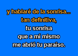 y hablarc'e de la sonrisa...
tan definitiva,

tu sonrisa
que a mi mismo
me abrit') tu paraiso.