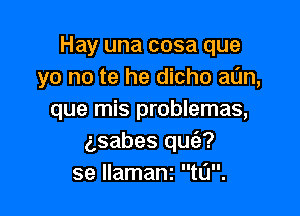 Hay una cosa que
yo no te he dicho aun,

que mis problemas,
gsabes qufe?
se llamani t0.