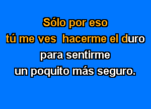 Sdlo por eso
to me ves hacerme el duro

para sentirme
un poquito mas seguro.