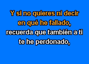 Y si no quieres ni decir
en qw he fallado,

recuerda que tambifan a ti
te he perdonado,