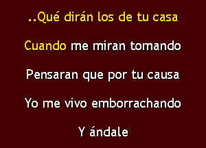 QM dira'm los de tu casa
Cuando me miran tomando
Pensaran que por tu causa

Yo me vivo emborrachando

Y Eindale