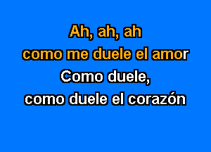 Ah, ah, ah
como me duele el amor

Como duele,
como duele el corazdn